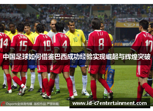 中国足球如何借鉴巴西成功经验实现崛起与辉煌突破 中国足球如何借鉴巴西成功经验实现崛起与辉煌突破