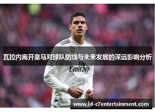 瓦拉内离开皇马对球队防线与未来发展的深远影响分析