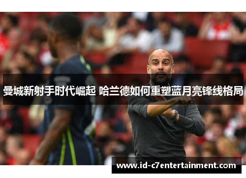 曼城新射手时代崛起 哈兰德如何重塑蓝月亮锋线格局 曼城新射手时代崛起 哈兰德如何重塑蓝月亮锋线格局