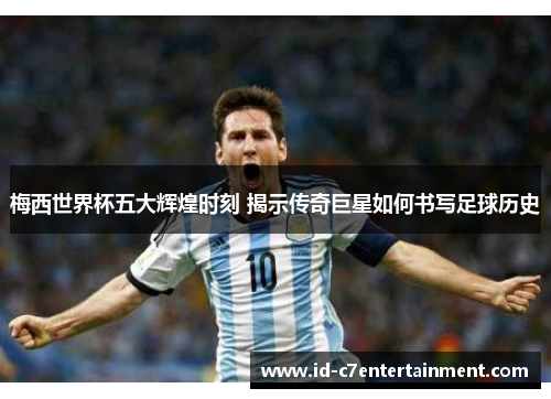 梅西世界杯五大辉煌时刻 揭示传奇巨星如何书写足球历史 梅西世界杯五大辉煌时刻 揭示传奇巨星如何书写足球历史