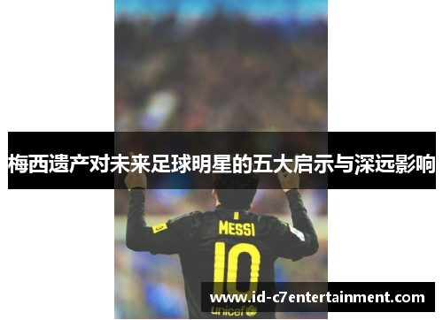 梅西遗产对未来足球明星的五大启示与深远影响
