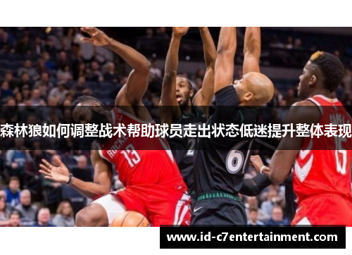 森林狼如何调整战术帮助球员走出状态低迷提升整体表现 森林狼如何调整战术帮助球员走出状态低迷提升整体表现