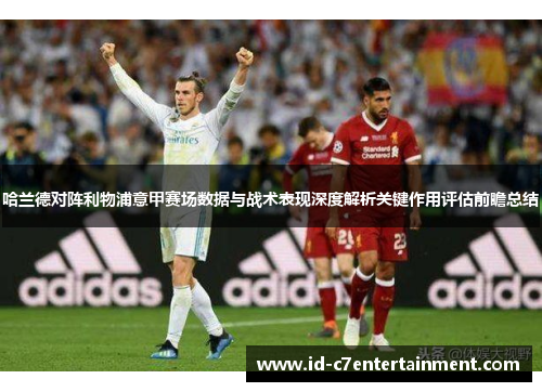 哈兰德对阵利物浦意甲赛场数据与战术表现深度解析关键作用评估前瞻总结 哈兰德对阵利物浦意甲赛场数据与战术表现深度解析关键作用评估前瞻总结