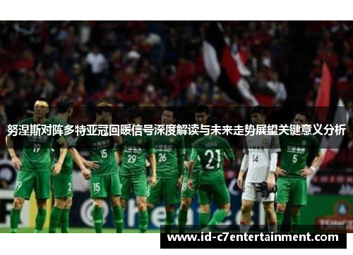 努涅斯对阵多特亚冠回暖信号深度解读与未来走势展望关键意义分析